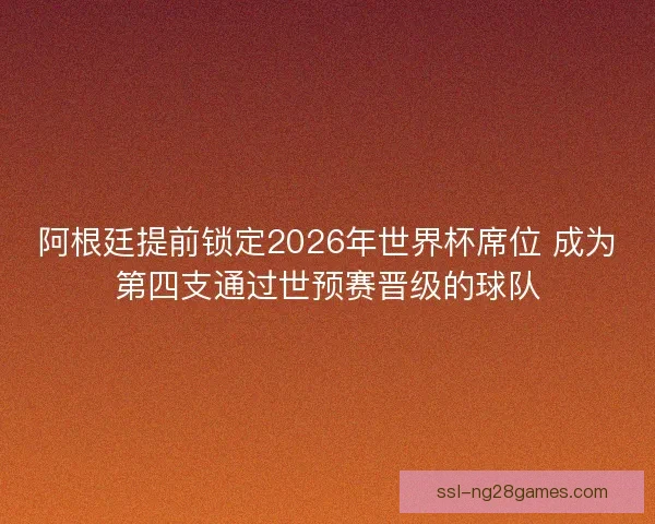 阿根廷提前锁定2026年世界杯席位 成为第四支通过世预赛晋级的球队