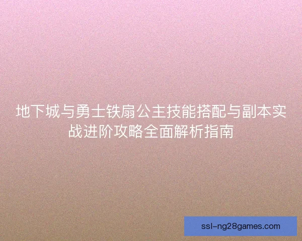 地下城与勇士铁扇公主技能搭配与副本实战进阶攻略全面解析指南