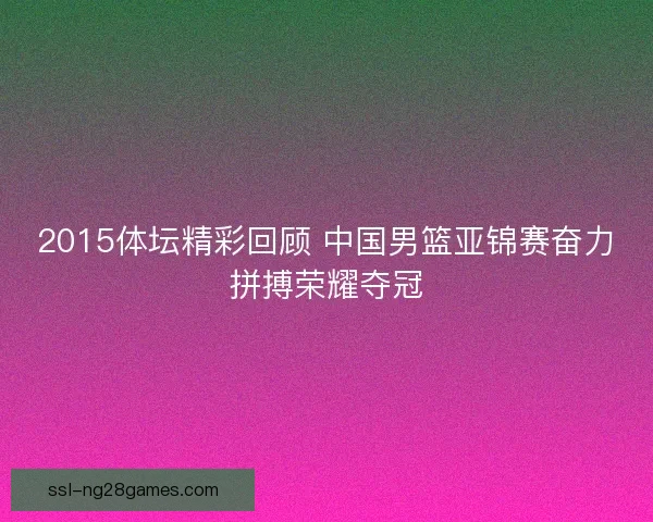 2015体坛精彩回顾 中国男篮亚锦赛奋力拼搏荣耀夺冠