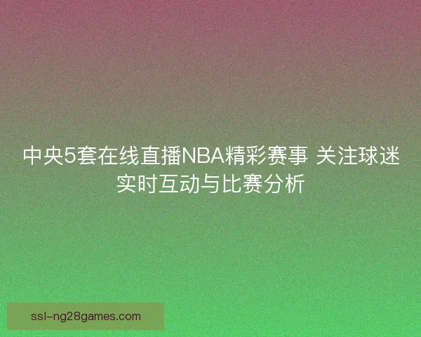 中央5套在线直播NBA精彩赛事 关注球迷实时互动与比赛分析