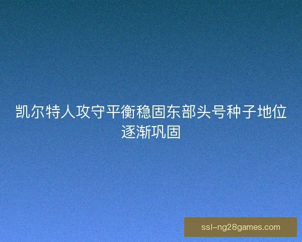 凯尔特人攻守平衡稳固东部头号种子地位逐渐巩固