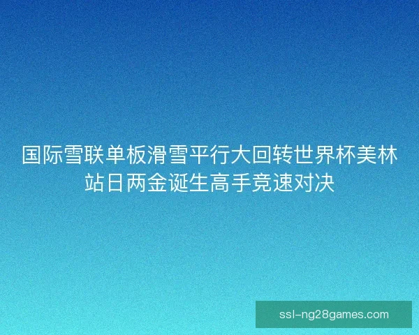 国际雪联单板滑雪平行大回转世界杯美林站日两金诞生高手竞速对决