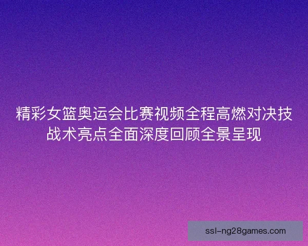 精彩女篮奥运会比赛视频全程高燃对决技战术亮点全面深度回顾全景呈现